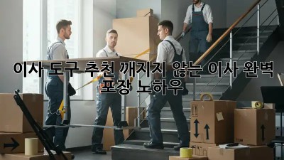이사 도구 추천: 깨지지 않는 이사, 완벽 포장 노하우!